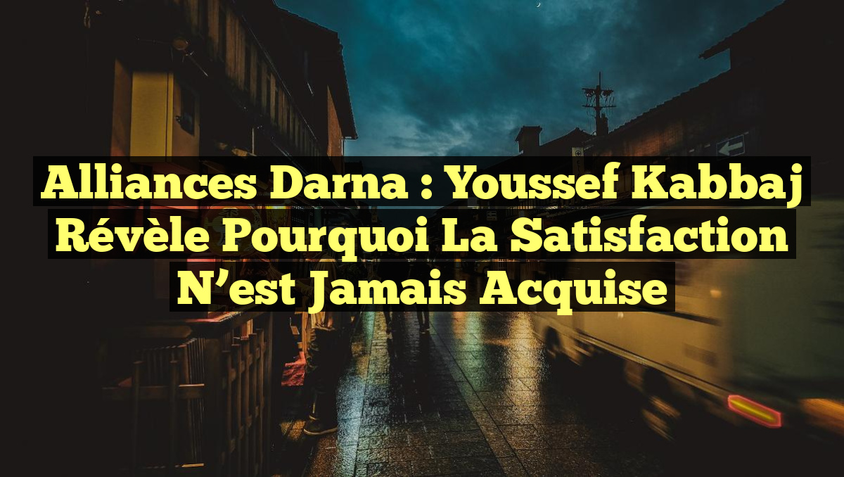 Alliances Darna : Youssef Kabbaj révèle pourquoi la satisfaction n&rsquo;est jamais acquise