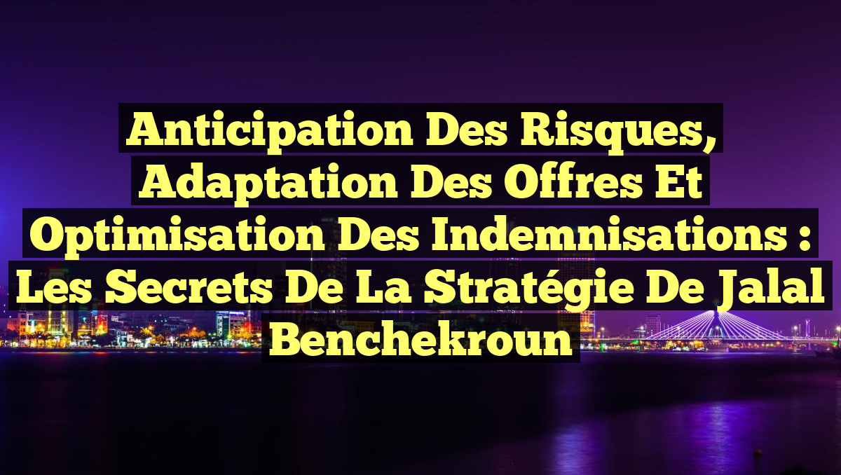 Anticipation des risques, adaptation des offres et optimisation des indemnisations : Les secrets de la stratégie de Jalal Benchekroun