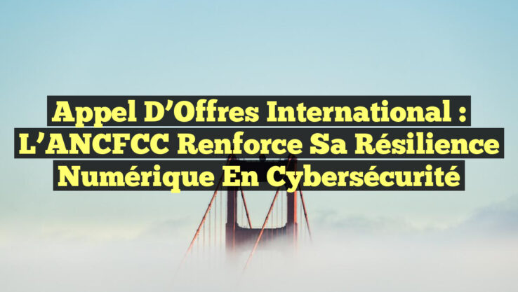 Appel d’Offres International : L’ANCFCC Renforce sa Résilience Numérique en Cybersécurité