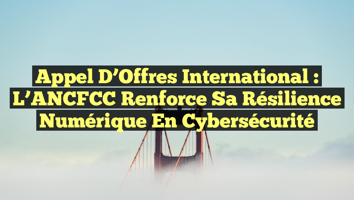 Appel d&rsquo;Offres International : L’ANCFCC Renforce sa Résilience Numérique en Cybersécurité