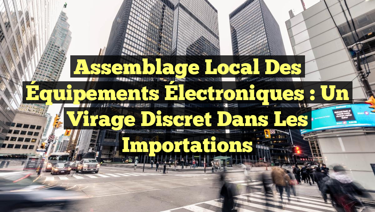 Assemblage Local des Équipements Électroniques : Un Virage Discret dans les Importations