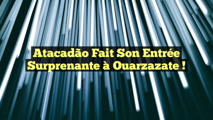Atacadão fait son entrée surprenante à Ouarzazate !