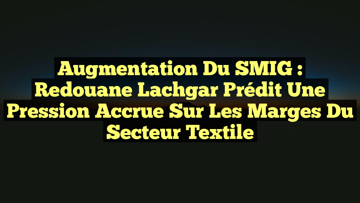 Augmentation du SMIG : Redouane Lachgar prédit une pression accrue sur les marges du secteur textile