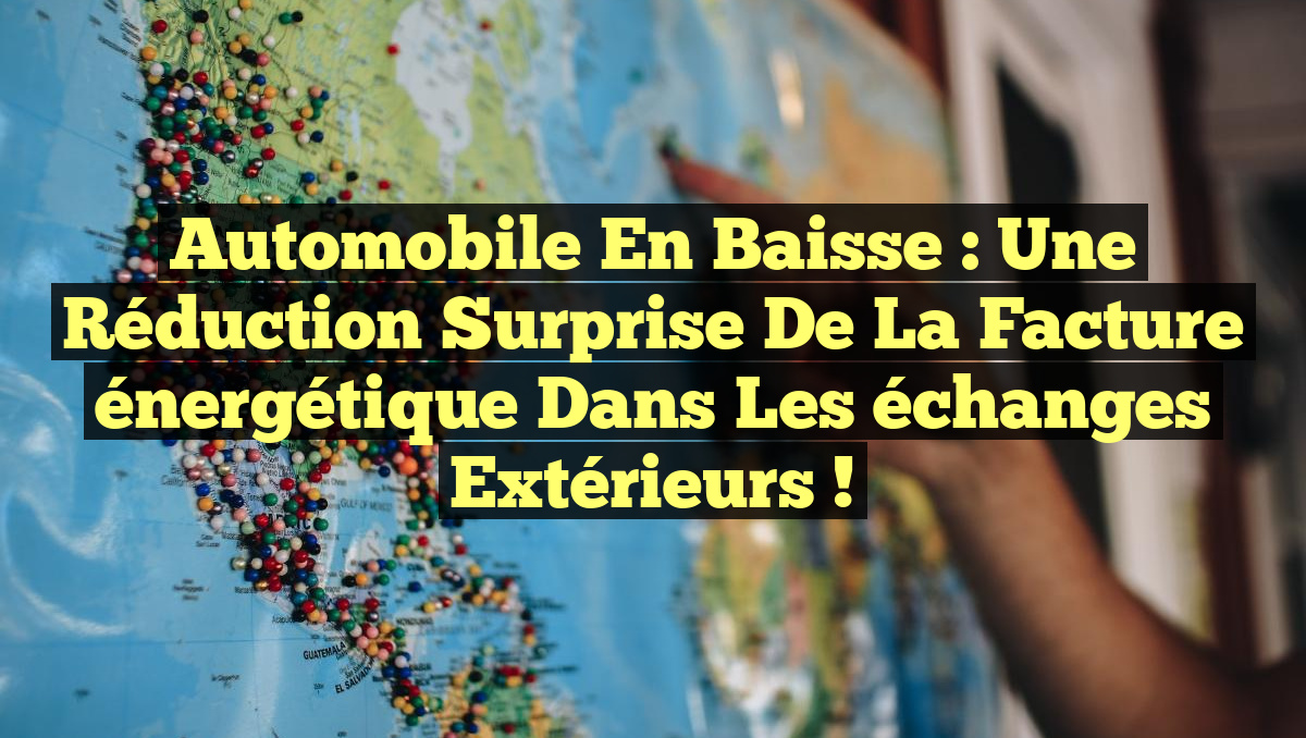 Automobile en baisse : Une réduction surprise de la facture énergétique dans les échanges extérieurs !