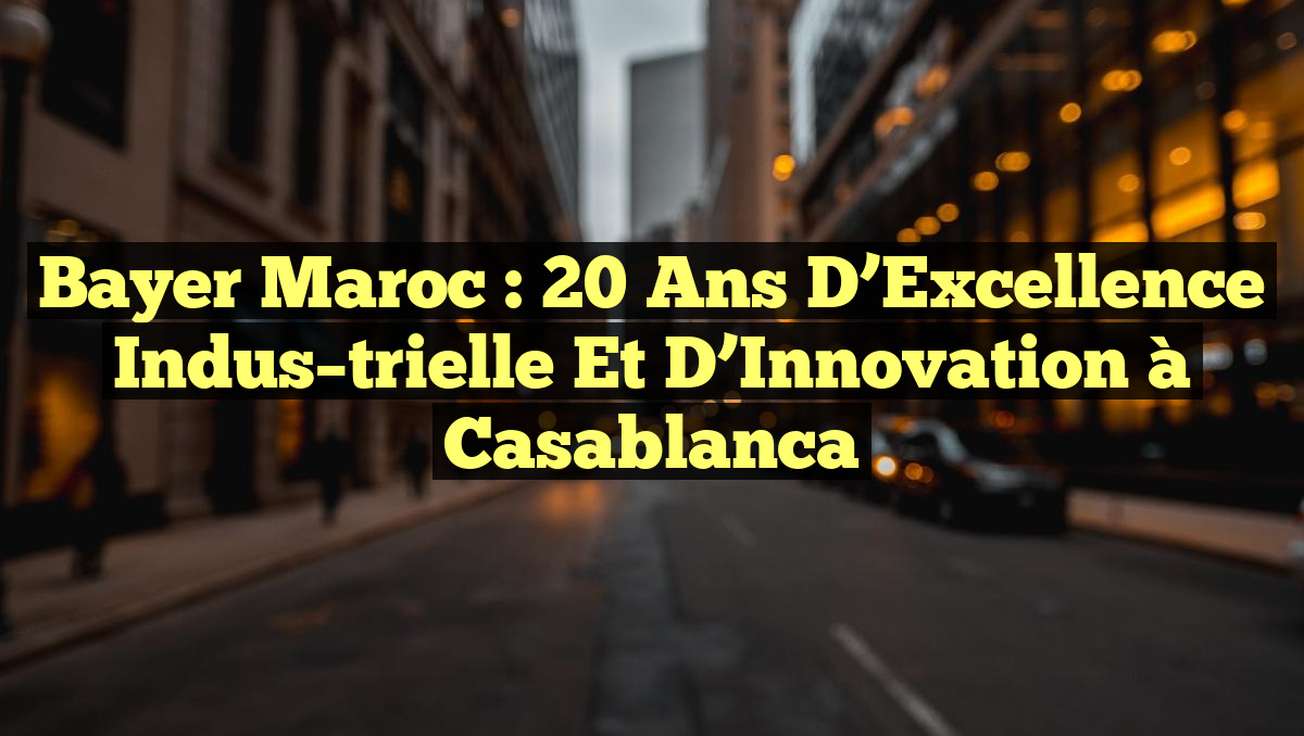 Bayer Maroc : 20 Ans d&rsquo;Excellence Indus­trielle et d&rsquo;Innovation à Casablanca