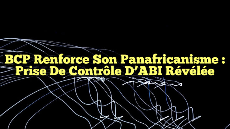 BCP Renforce Son Panafricanisme : Prise de Contrôle d’ABI Révélée