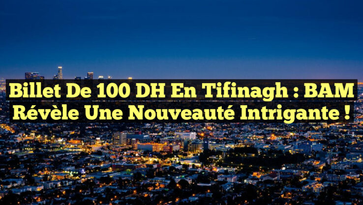 Billet de 100 DH en Tifinagh : BAM Révèle une Nouveauté Intrigante !