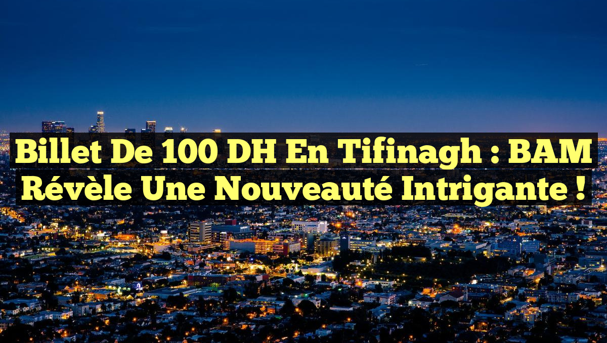 Billet de 100 DH en Tifinagh : BAM Révèle une Nouveauté Intrigante !