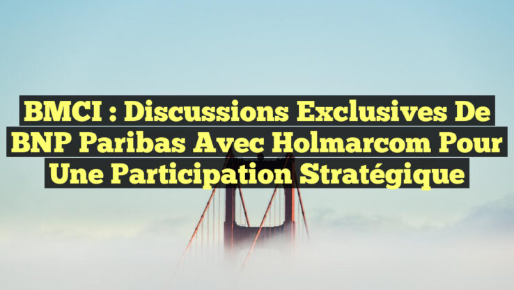 BMCI : Discussions Exclusives de BNP Paribas avec Holmarcom pour une Participation Stratégique