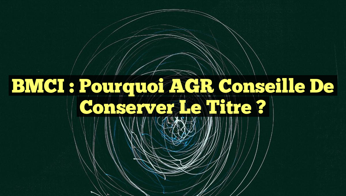 BMCI : Pourquoi AGR Conseille de Conserver le Titre ?