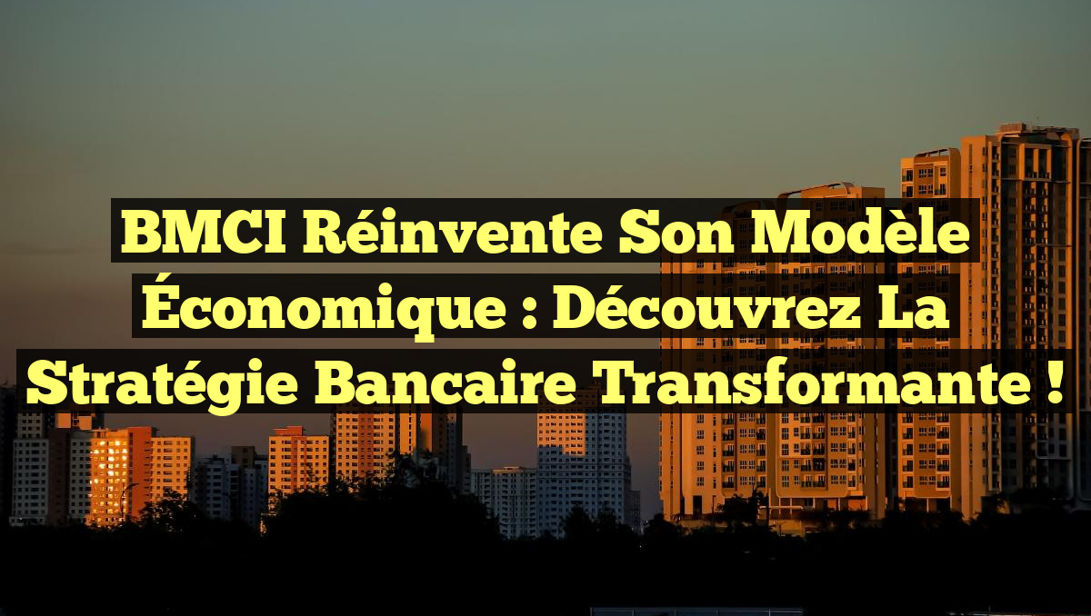 BMCI Réinvente son Modèle Économique : Découvrez la Stratégie Bancaire Transformante !