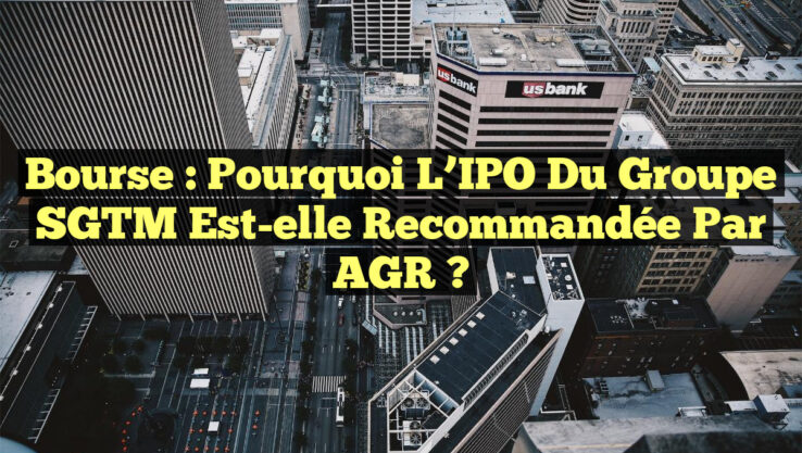 Bourse : Pourquoi l’IPO du groupe SGTM est-elle recommandée par AGR ?
