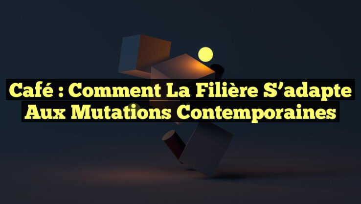 Café : Comment la filière s’adapte aux mutations contemporaines