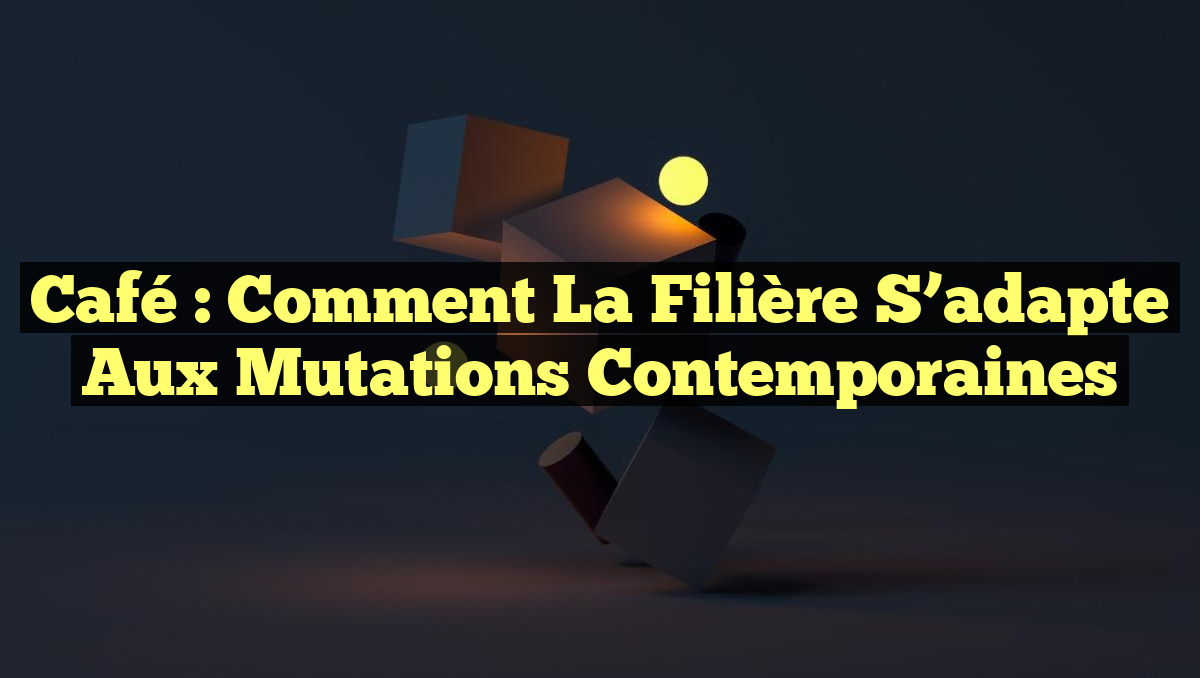 Café : Comment la filière s&rsquo;adapte aux mutations contemporaines