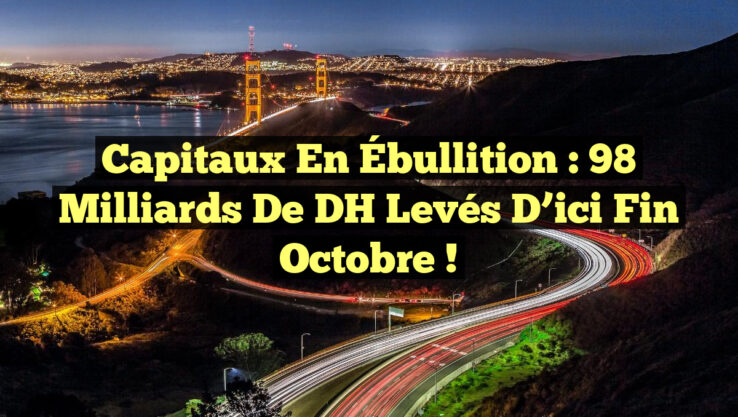 Capitaux en Ébullition : 98 Milliards de DH Levés d’ici Fin Octobre !