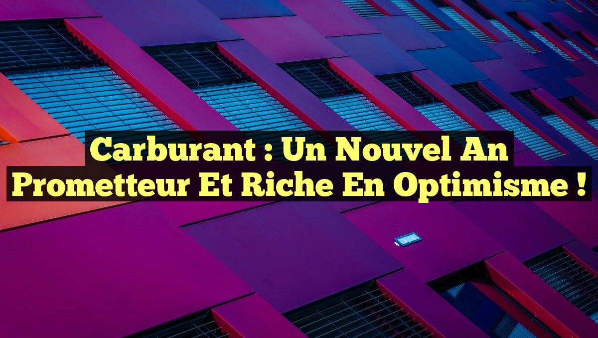 Carburant : Un Nouvel An Prometteur et Riche en Optimisme !
