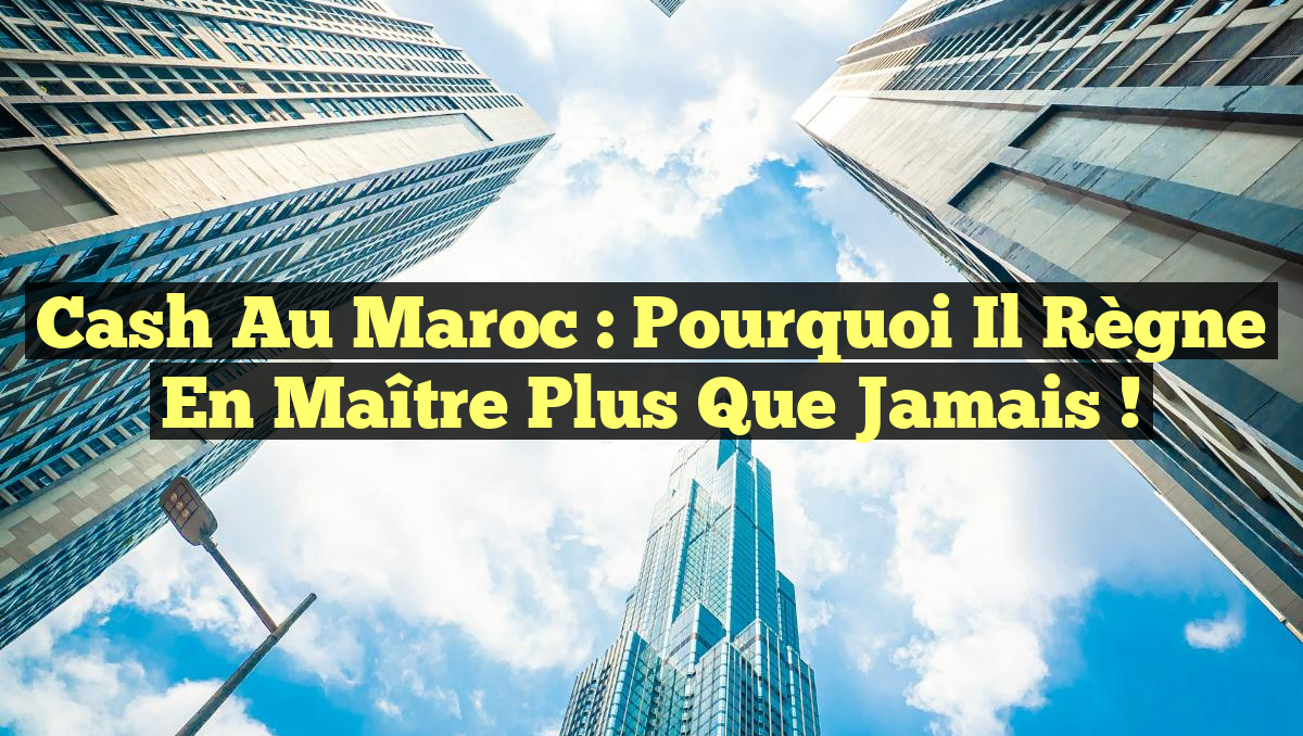 Cash au Maroc : Pourquoi il règne en maître plus que jamais !