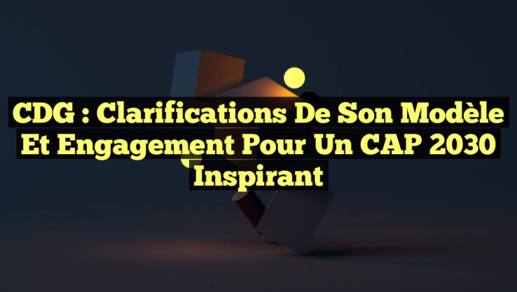 CDG : Clarifications de son Modèle et Engagement pour un CAP 2030 Inspirant