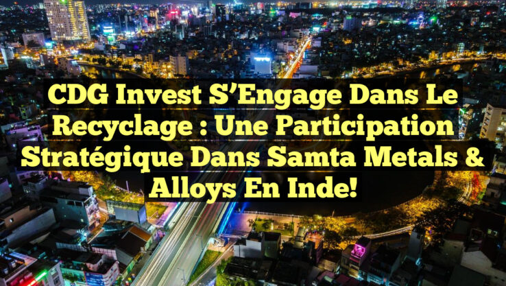 CDG Invest S’Engage dans le Recyclage : Une Participation Stratégique dans Samta Metals & Alloys en Inde!