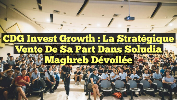 CDG Invest Growth : La Stratégique Vente de sa Part dans Soludia Maghreb Dévoilée