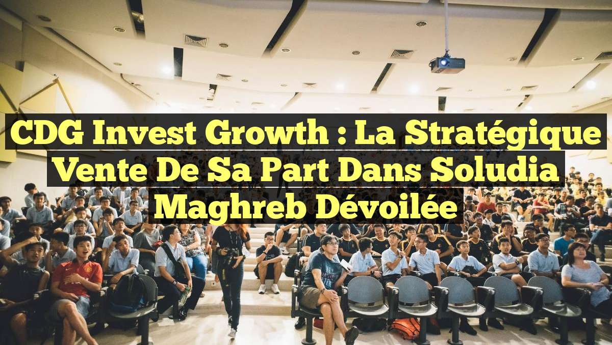 CDG Invest Growth : La Stratégique Vente de sa Part dans Soludia Maghreb Dévoilée
