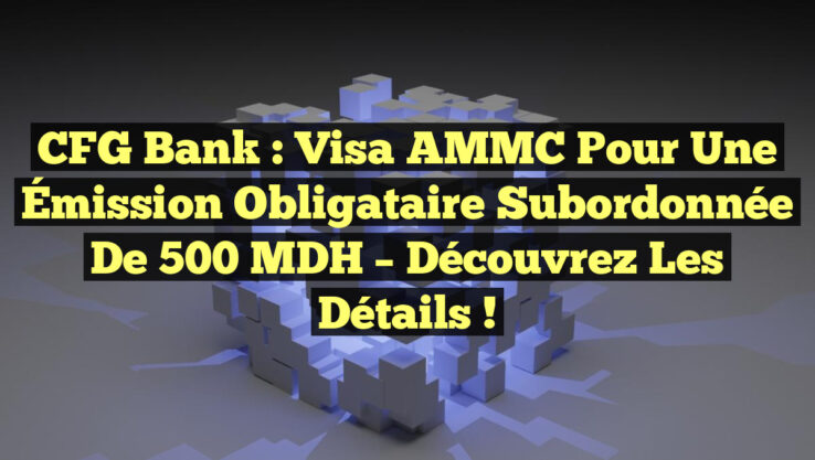 CFG Bank : Visa AMMC pour une Émission Obligataire Subordonnée de 500 MDH – Découvrez les Détails !