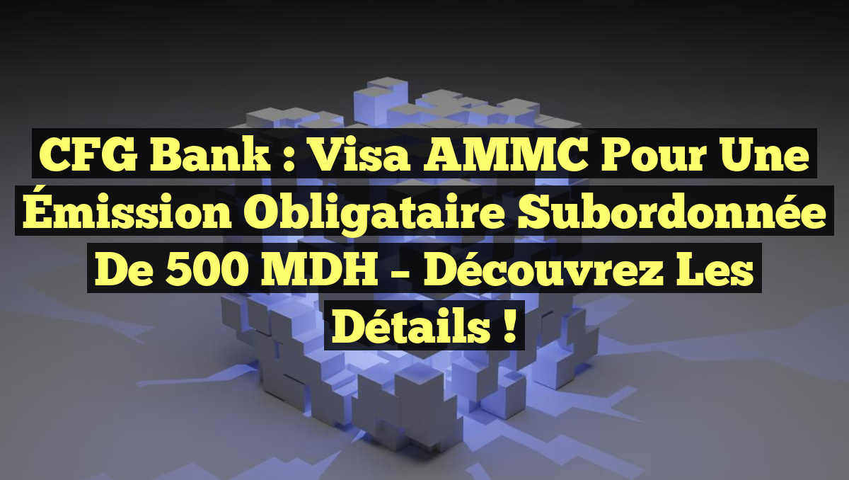 CFG Bank : Visa AMMC pour une Émission Obligataire Subordonnée de 500 MDH – Découvrez les Détails !