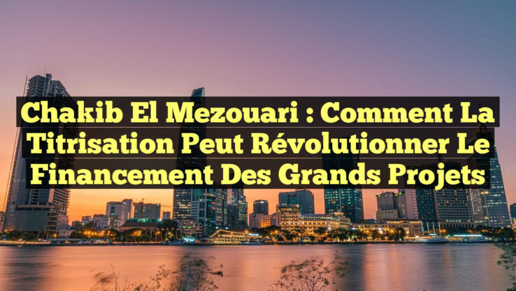 Chakib El Mezouari : Comment la titrisation peut révolutionner le financement des grands projets