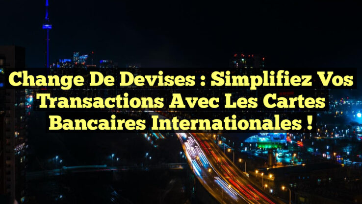 Change de Devises : Simplifiez Vos Transactions avec les Cartes Bancaires Internationales !
