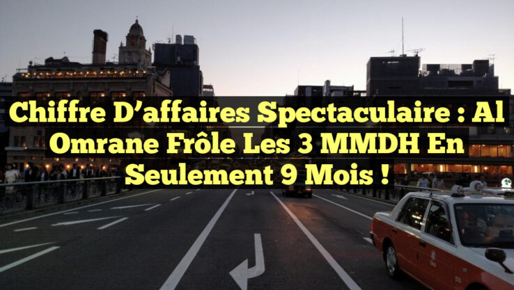 Chiffre d’affaires spectaculaire : Al Omrane frôle les 3 MMDH en seulement 9 mois !
