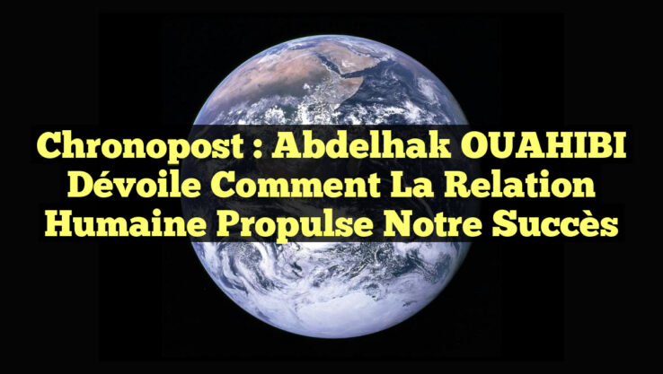 Chronopost : Abdelhak OUAHIBI dévoile comment la relation humaine propulse notre succès