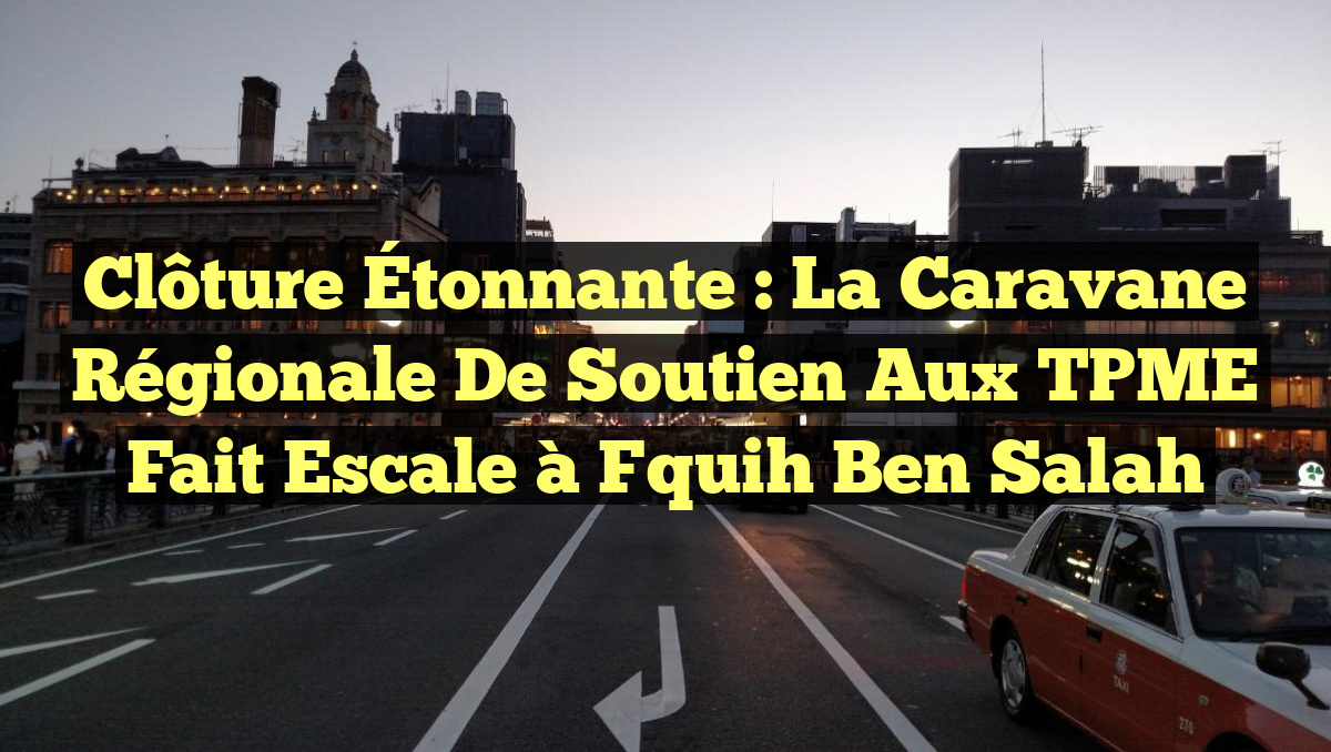 Clôture Étonnante : La Caravane Régionale de Soutien aux TPME fait escale à Fquih Ben Salah