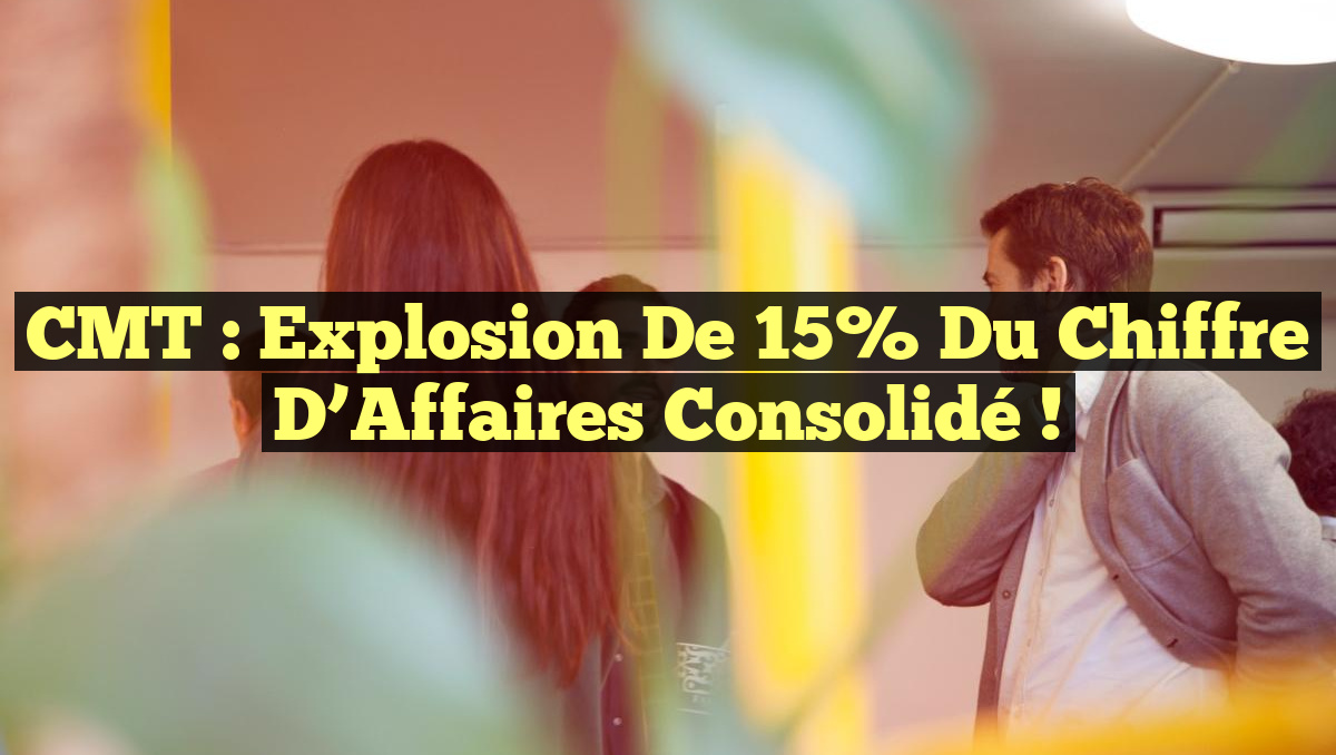CMT : Explosion de 15% du Chiffre d&rsquo;Affaires Consolidé !