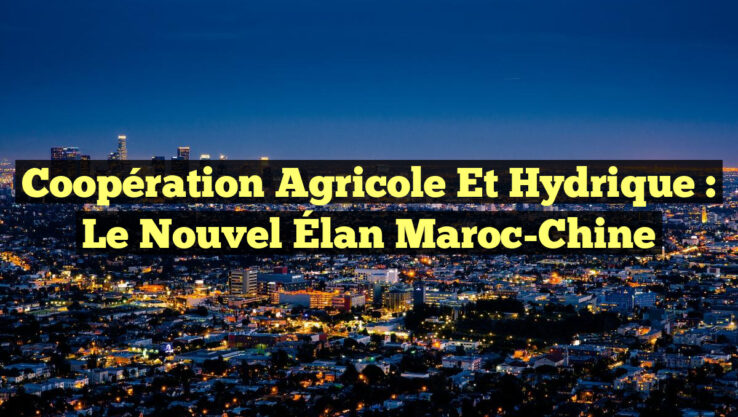 Coopération Agricole et Hydrique : Le Nouvel Élan Maroc-Chine