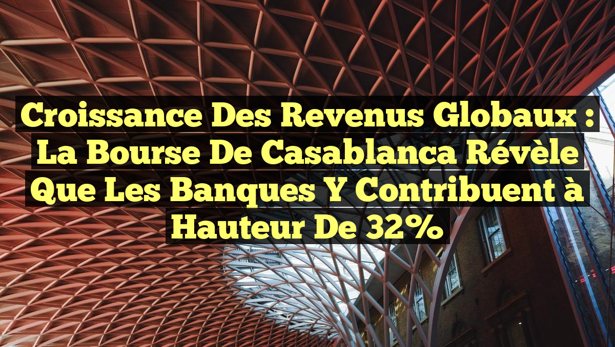 Croissance des revenus globaux : La Bourse de Casablanca révèle que les banques y contribuent à hauteur de 32%