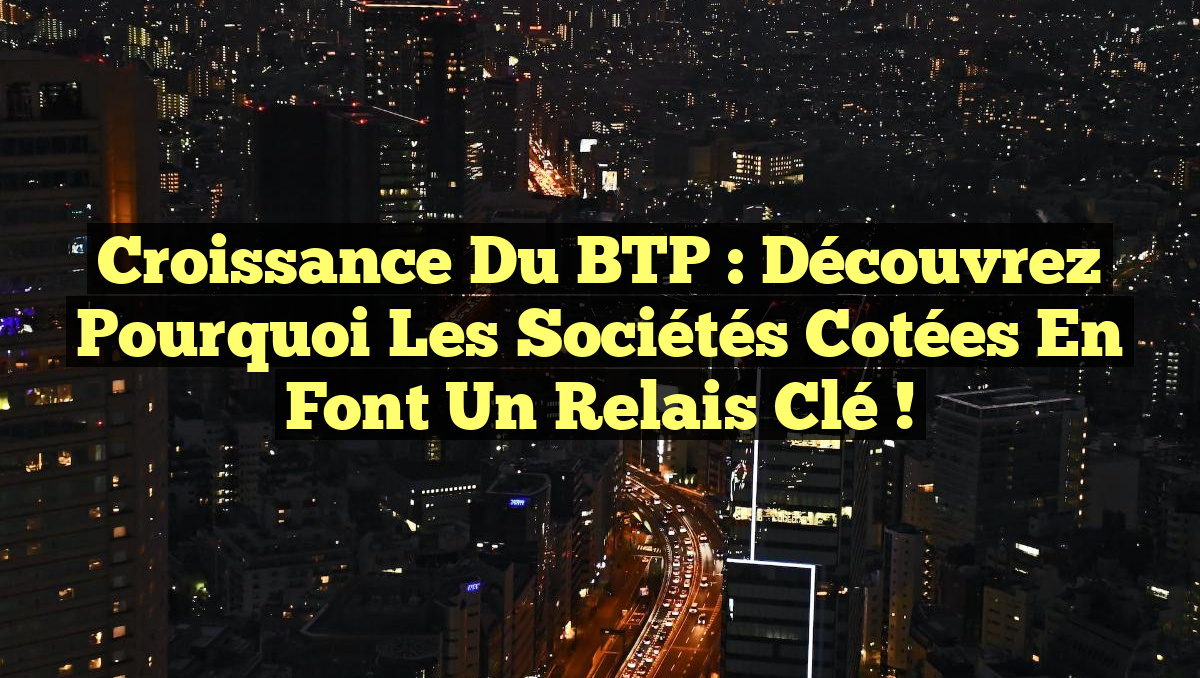 Croissance du BTP : Découvrez pourquoi les Sociétés Cotées en font un Relais Clé !