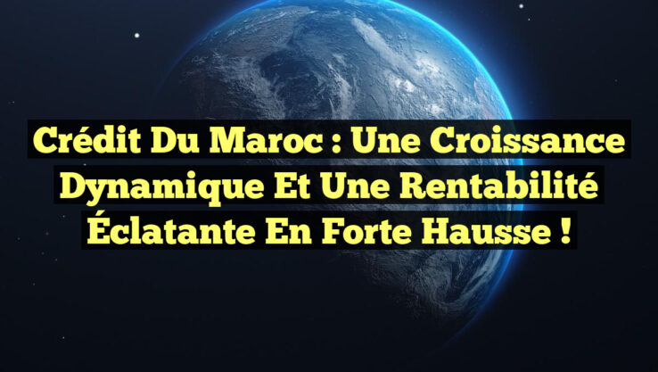Crédit du Maroc : Une Croissance Dynamique et une Rentabilité Éclatante en Forte Hausse !