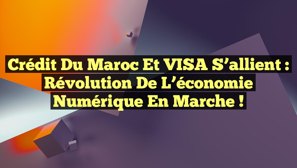 Crédit du Maroc et VISA s&rsquo;allient : Révolution de l&rsquo;économie numérique en marche !