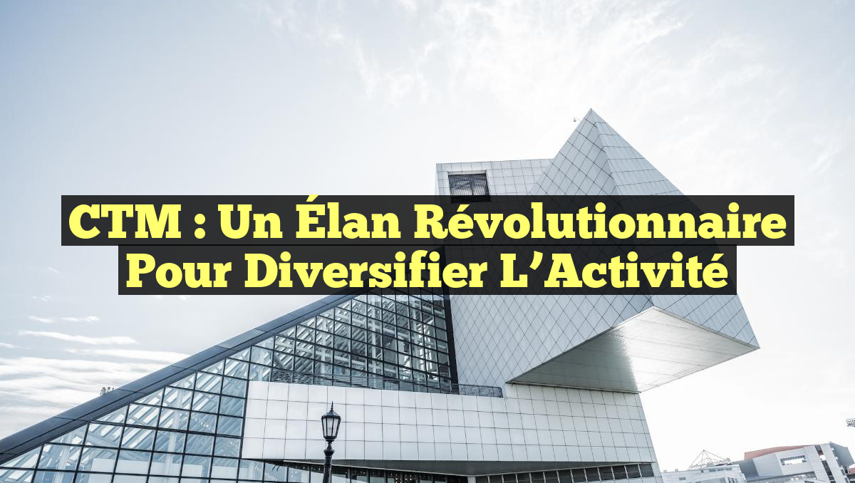 CTM : Un Élan Révolutionnaire pour Diversifier l&rsquo;Activité