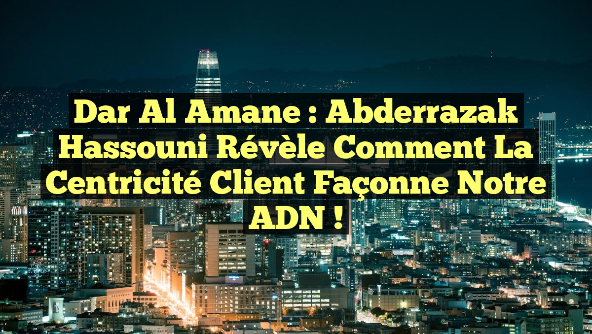 Dar Al Amane : Abderrazak Hassouni révèle comment la centricité client façonne notre ADN !