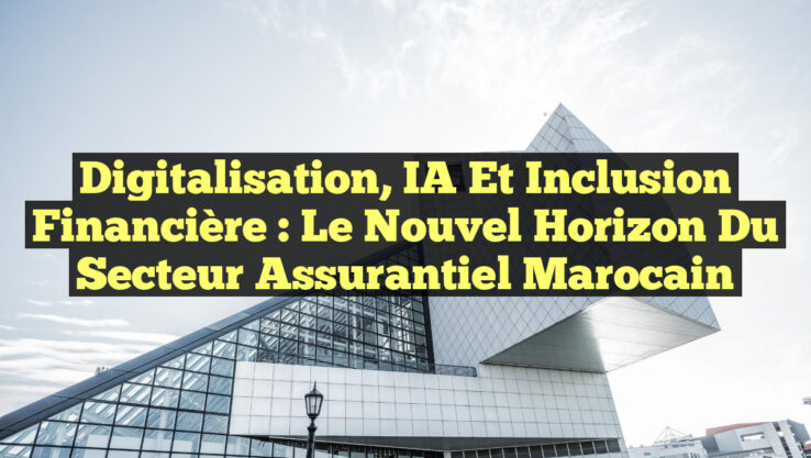 Digitalisation, IA et Inclusion Financière : Le Nouvel Horizon du Secteur Assurantiel Marocain