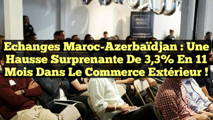 Echanges Maroc-Azerbaïdjan : Une hausse surprenante de 3,3% en 11 mois dans le commerce extérieur !