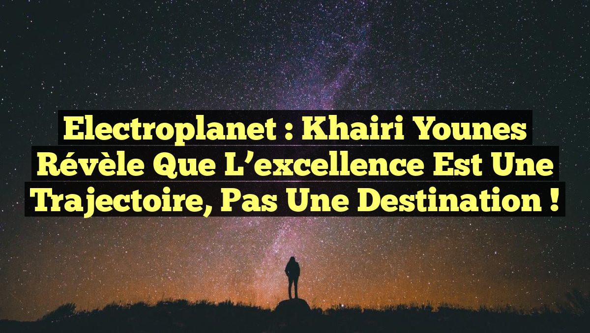 Electroplanet : Khairi Younes révèle que l’excellence est une trajectoire, pas une destination !