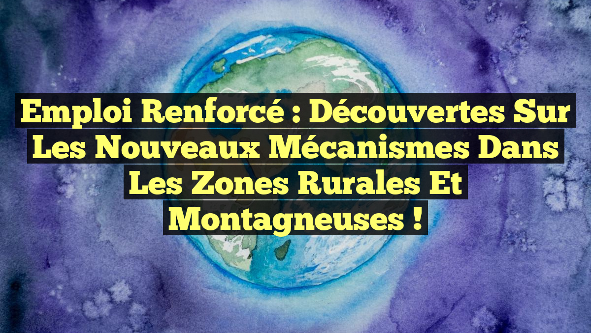 Emploi Renforcé : Découvertes sur les Nouveaux Mécanismes dans les Zones Rurales et Montagneuses !