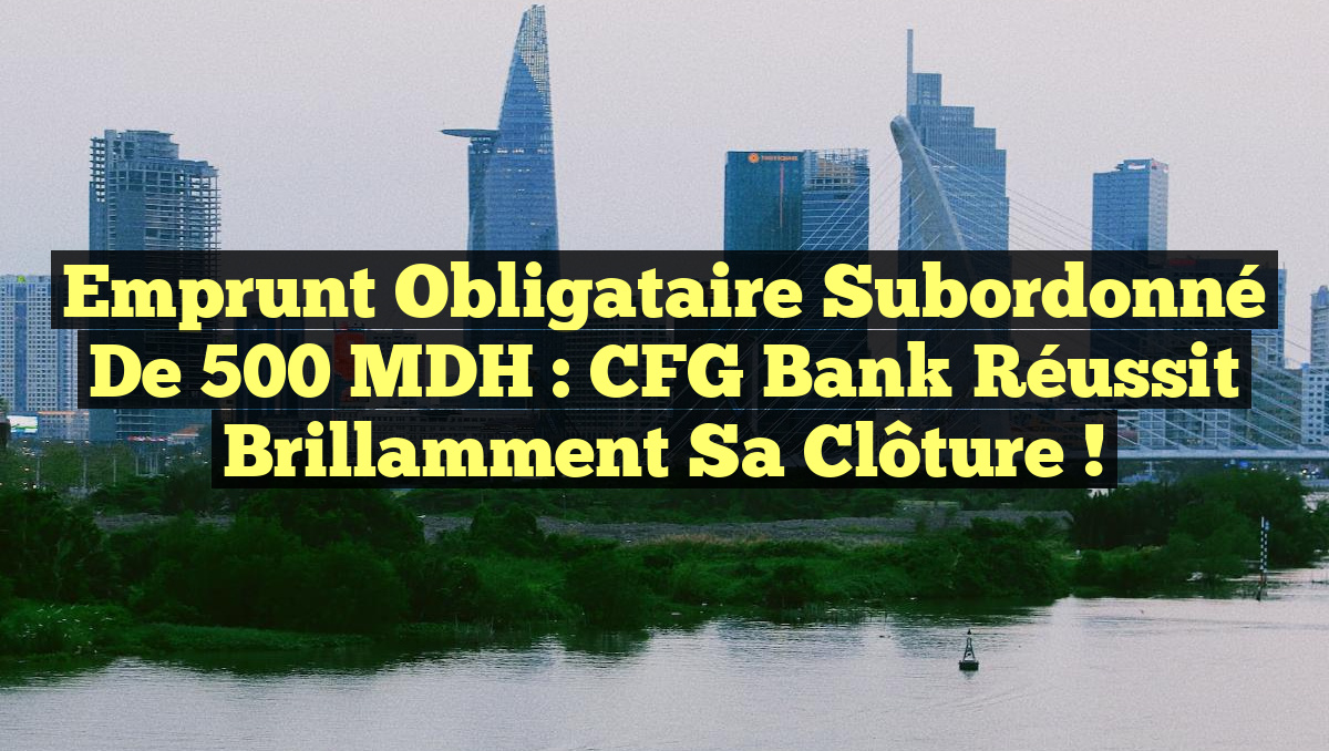 Emprunt Obligataire Subordonné de 500 MDH : CFG Bank Réussit Brillamment sa Clôture !