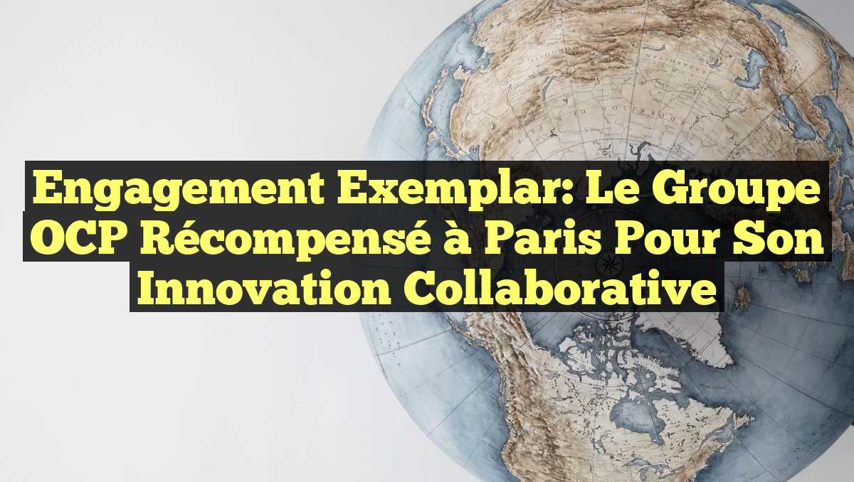 Engagement Exemplar: Le Groupe OCP Récompensé à Paris pour son Innovation Collaborative