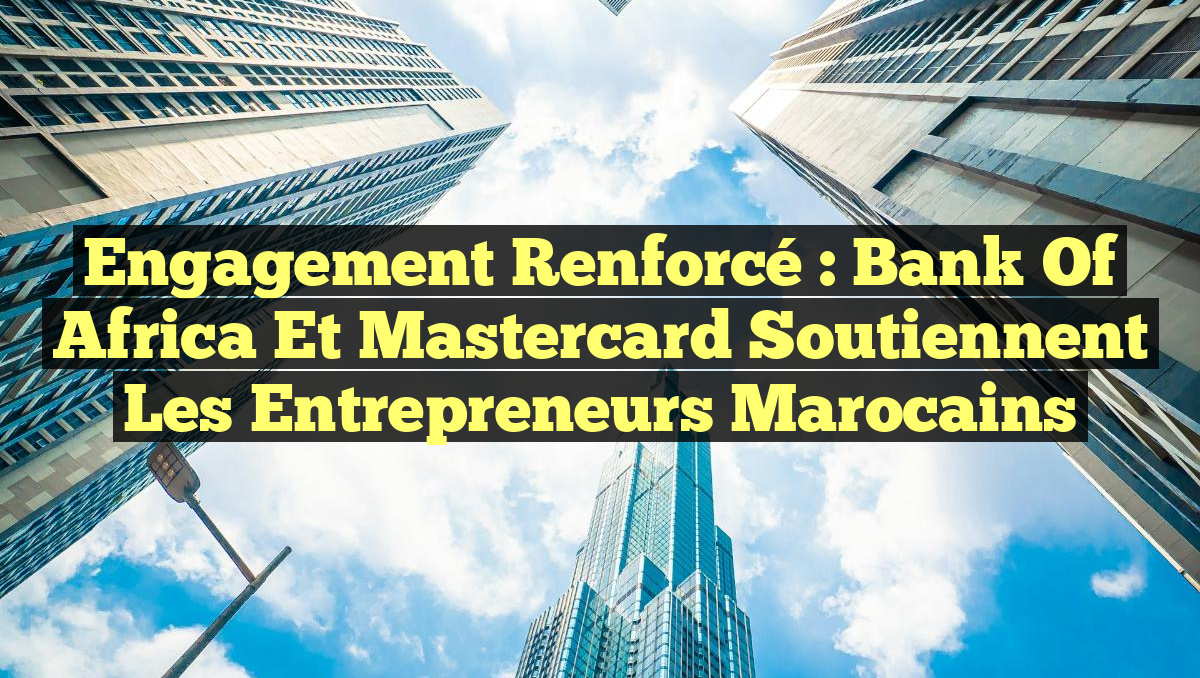 Engagement Renforcé : Bank of Africa et Mastercard Soutiennent les Entrepreneurs Marocains