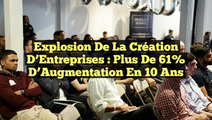 Explosion de la Création d’Entreprises : Plus de 61% d’Augmentation en 10 Ans