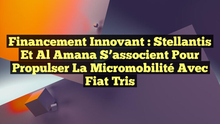 Financement innovant : Stellantis et Al Amana s’associent pour propulser la micromobilité avec Fiat Tris