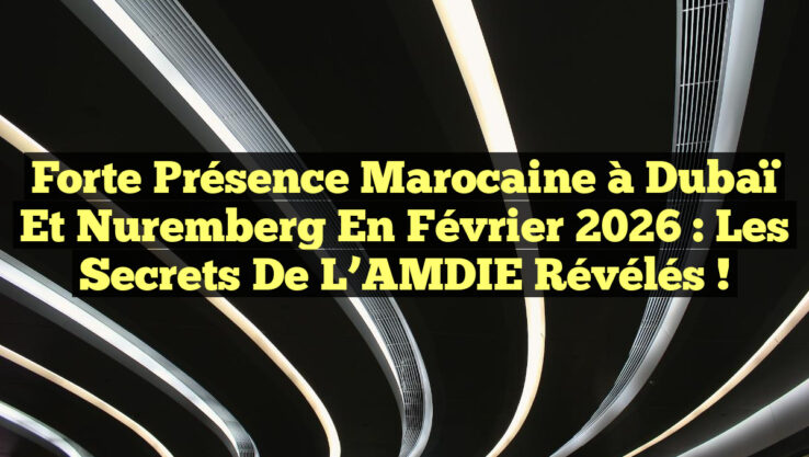 Forte Présence Marocaine à Dubaï et Nuremberg en Février 2026 : Les Secrets de l’AMDIE Révélés !